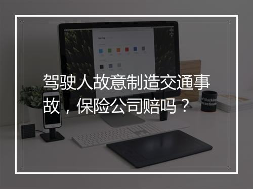 驾驶人故意制造交通事故，保险公司赔吗？