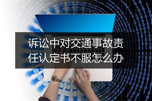 诉讼中对交通事故责任认定书不服怎么办