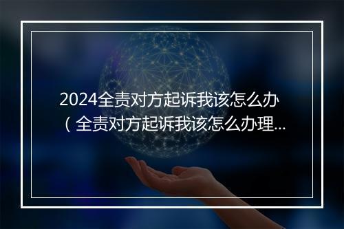 2024全责对方起诉我该怎么办（全责对方起诉我该怎么办理）
