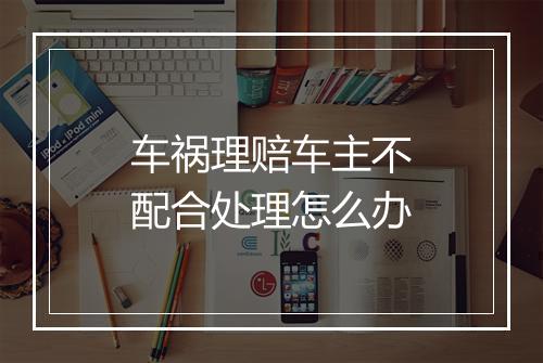 车祸理赔车主不配合处理怎么办
