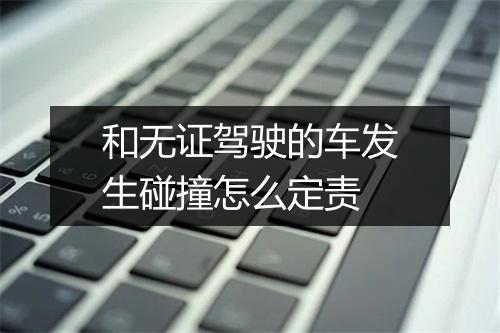 和无证驾驶的车发生碰撞怎么定责