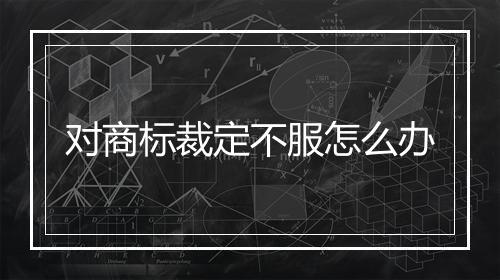 对商标裁定不服怎么办