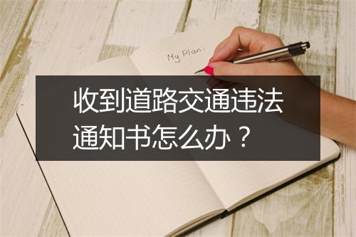 收到道路交通违法通知书怎么办？