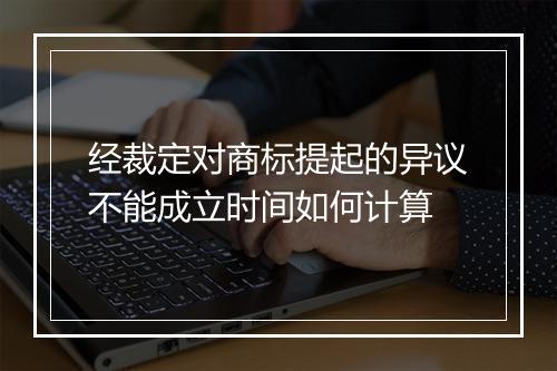 经裁定对商标提起的异议不能成立时间如何计算