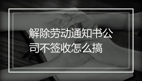 解除劳动通知书公司不签收怎么搞