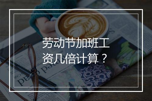 劳动节加班工资几倍计算？