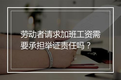 劳动者请求加班工资需要承担举证责任吗？