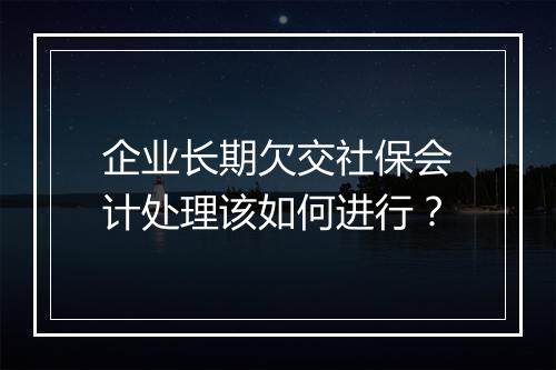 企业长期欠交社保会计处理该如何进行？