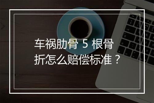 车祸肋骨 5 根骨折怎么赔偿标准？