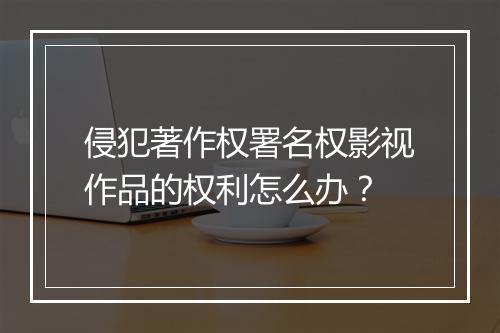 侵犯著作权署名权影视作品的权利怎么办？
