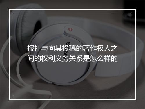 报社与向其投稿的著作权人之间的权利义务关系是怎么样的