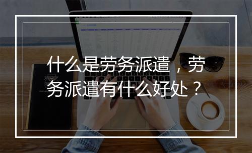 什么是劳务派遣，劳务派遣有什么好处？