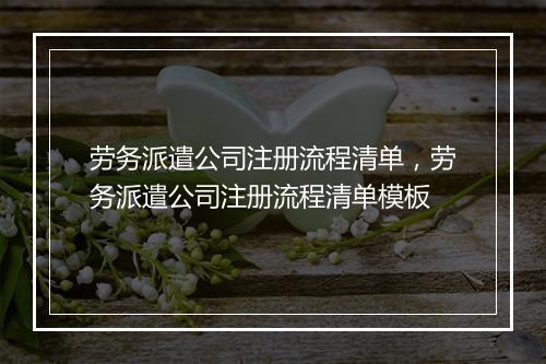 劳务派遣公司注册流程清单，劳务派遣公司注册流程清单模板