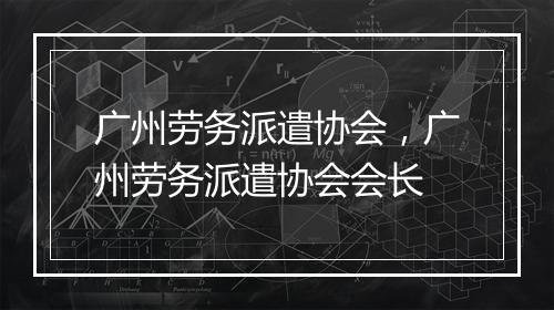 广州劳务派遣协会，广州劳务派遣协会会长
