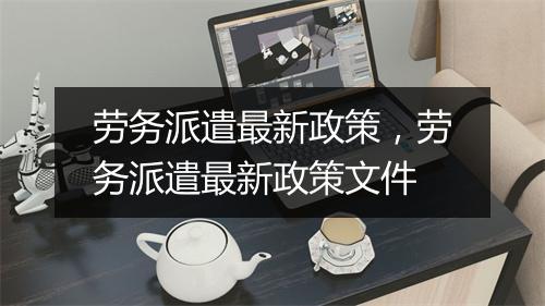 劳务派遣最新政策，劳务派遣最新政策文件