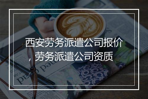 西安劳务派遣公司报价，劳务派遣公司资质