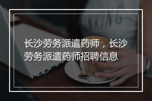 长沙劳务派遣药师，长沙劳务派遣药师招聘信息