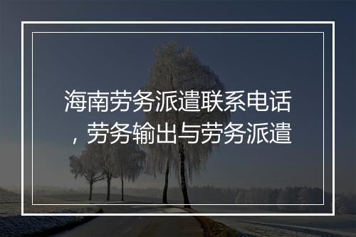 海南劳务派遣联系电话，劳务输出与劳务派遣
