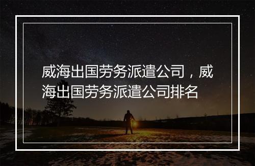 威海出国劳务派遣公司，威海出国劳务派遣公司排名