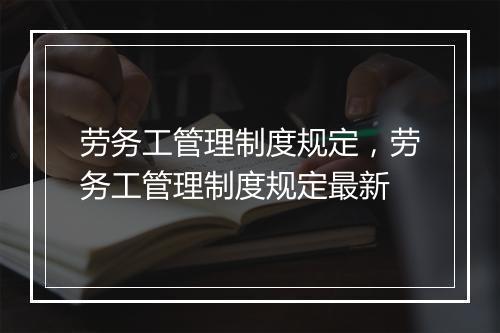 劳务工管理制度规定，劳务工管理制度规定最新