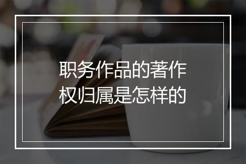 职务作品的著作权归属是怎样的