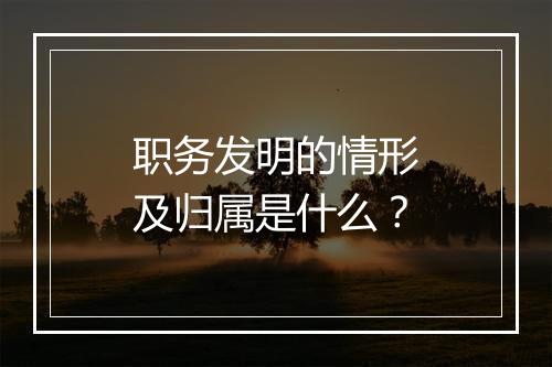 职务发明的情形及归属是什么？