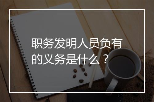 职务发明人员负有的义务是什么？