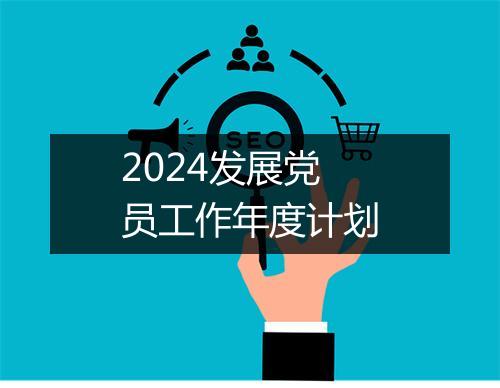 2024发展党员工作年度计划
