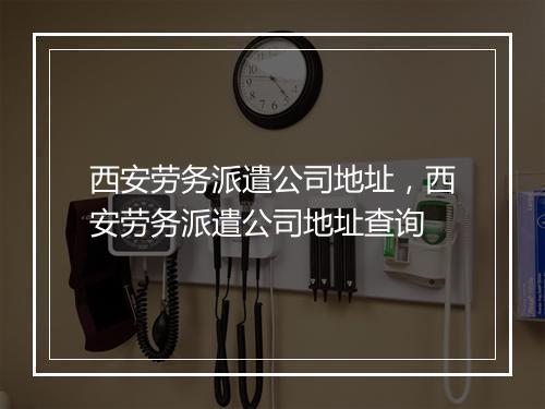 西安劳务派遣公司地址，西安劳务派遣公司地址查询