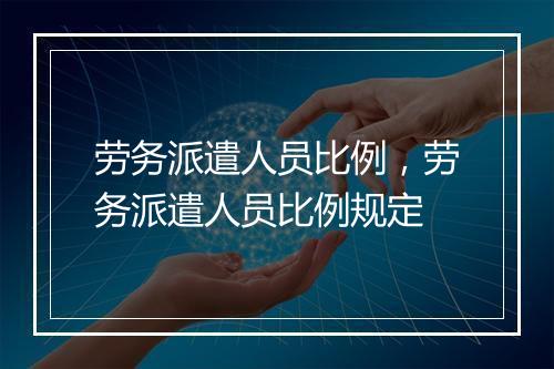 劳务派遣人员比例，劳务派遣人员比例规定