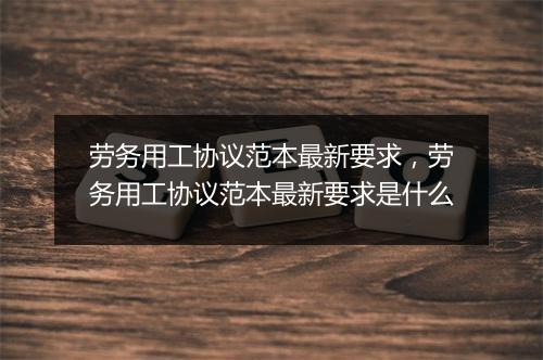 劳务用工协议范本最新要求，劳务用工协议范本最新要求是什么