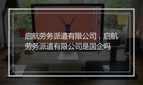 启航劳务派遣有限公司，启航劳务派遣有限公司是国企吗