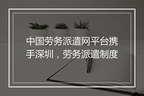 中国劳务派遣网平台携手深圳，劳务派遣制度