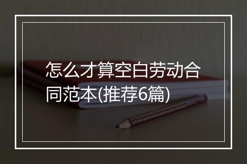 怎么才算空白劳动合同范本(推荐6篇)