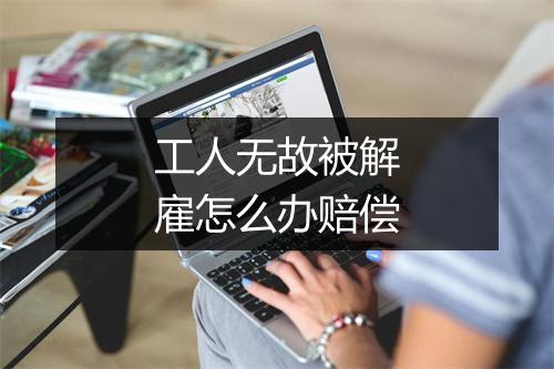 工人无故被解雇怎么办赔偿