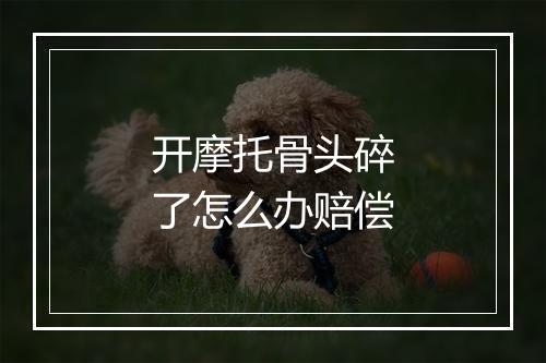 开摩托骨头碎了怎么办赔偿