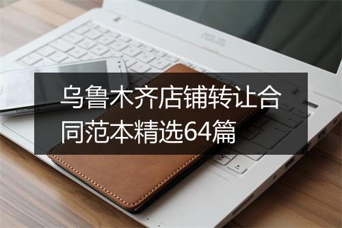 乌鲁木齐店铺转让合同范本精选64篇