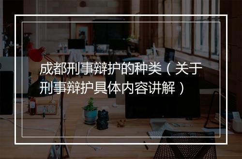 成都刑事辩护的种类（关于刑事辩护具体内容讲解）