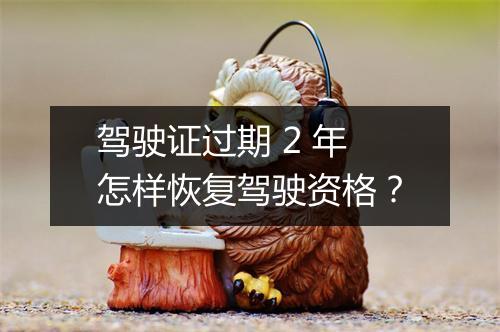 驾驶证过期 2 年怎样恢复驾驶资格？