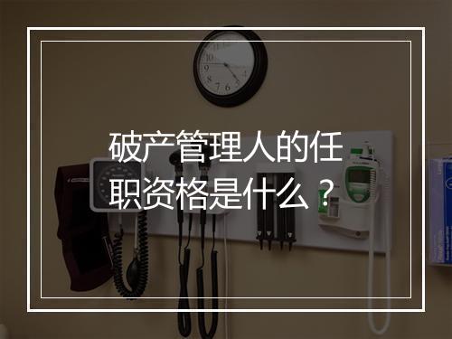 破产管理人的任职资格是什么？