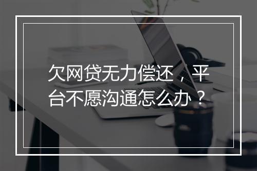 欠网贷无力偿还，平台不愿沟通怎么办？