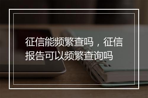征信能频繁查吗，征信报告可以频繁查询吗