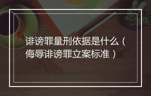诽谤罪量刑依据是什么（侮辱诽谤罪立案标准）