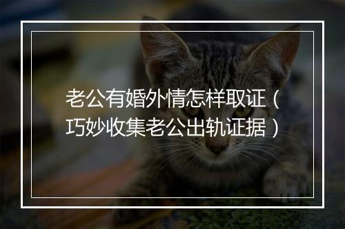 老公有婚外情怎样取证（巧妙收集老公出轨证据）