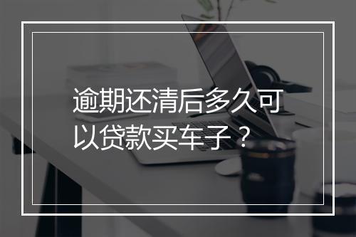 逾期还清后多久可以贷款买车子？