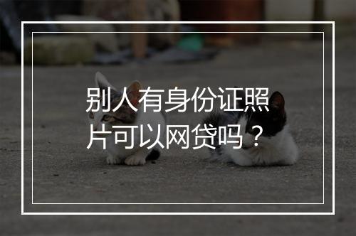 别人有身份证照片可以网贷吗？