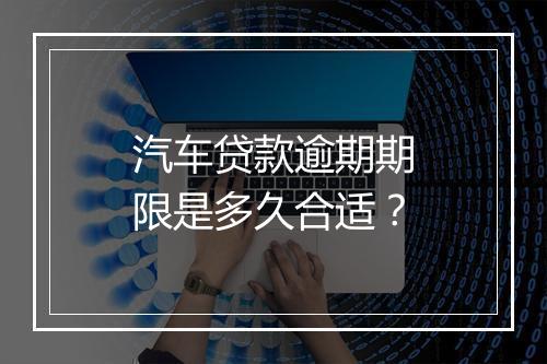 汽车贷款逾期期限是多久合适？