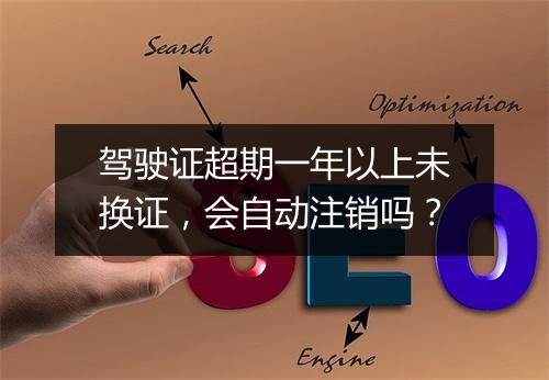 驾驶证超期一年以上未换证，会自动注销吗？
