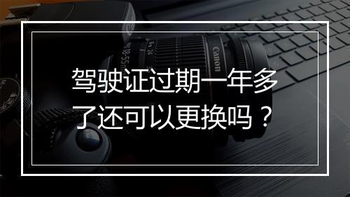 驾驶证过期一年多了还可以更换吗？
