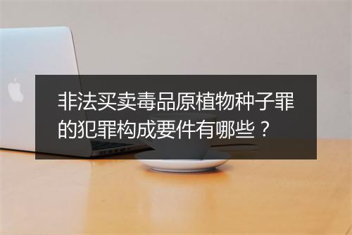 非法买卖毒品原植物种子罪的犯罪构成要件有哪些？